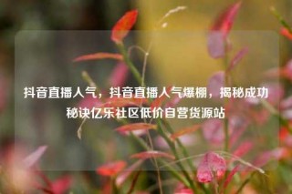 抖音直播人气，抖音直播人气爆棚，揭秘成功秘诀亿乐社区低价自营货源站