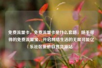 免费流量卡，免费流量卡是什么套路，随手可得的免费流量宝，开启网络生活的无限可能亿乐社区低价自营货源站