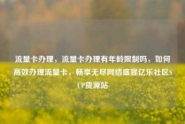 流量卡办理，流量卡办理有年龄限制吗，如何高效办理流量卡，畅享无尽网络盛宴亿乐社区SUP货源站