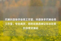 代刷抖音快手业务工作室，抖音快手代刷业务工作室，专业高效，您的完美选择亿乐社区低价自营货源站