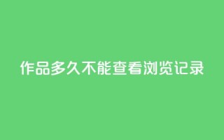 qq作品多久不能查看浏览记录 - qq作品浏览记录失效时长，这是你需要知道的时间~