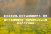 抖音刷播放量，抖音增加播放量的软件，如何在抖音上刷高播放量，策略与技巧指南亿乐社区低价自营货源站