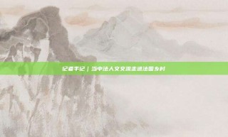 记者手记｜当中法人文交流走进法国乡村