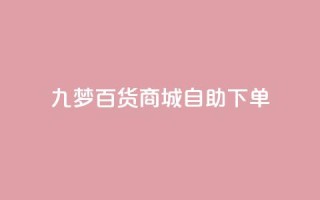 九梦百货商城自助下单,QQ业务网自助下单免费 - 2023QQ自助下单入口 - 一块钱500赞快手秒到账