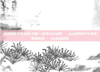 点赞自助平台业务,抖音一块钱100点赞 - qq点赞软件下载免费最新版 - dy快速点赞