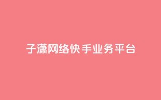 子潇网络快手业务平台,抖音75号转让 - 快手24小时业务平台 - 点赞关注app