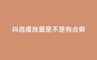 抖音播放量是不是有点假 - 抖音播放量是否真实可靠分析！