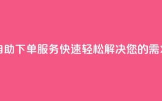 自助下单服务：快速轻松解决您的需求!