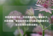 抖音直播放平台，抖音直播放平台抽成多少，抖音直播，解锁新世代社交与商业的新模式亿乐社区低价自营货源站