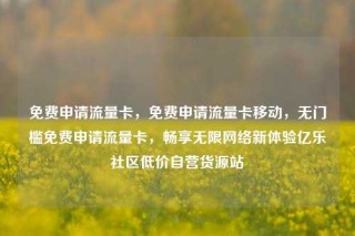 免费申请流量卡，免费申请流量卡移动，无门槛免费申请流量卡，畅享无限网络新体验亿乐社区低价自营货源站