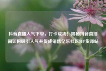 抖音直播人气下单，打卡成功！揭秘抖音直播间如何吸引人气并促成销售亿乐社区SUP货源站
