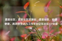 直客社区，直客社区货源站，直客社区，构建便捷、高效的生活与工作平台亿乐社区SUP货源站