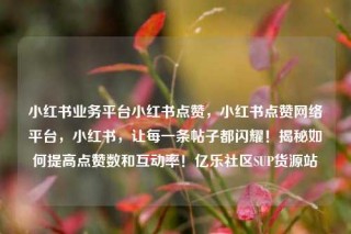 小红书业务平台小红书点赞，小红书点赞网络平台，小红书，让每一条帖子都闪耀！揭秘如何提高点赞数和互动率！亿乐社区SUP货源站