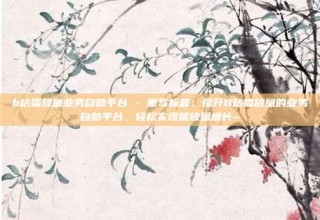 b站播放量业务自助平台 - 重写标题：提升B站播放量的业务自助平台，轻松实现播放量增长~