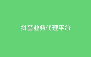 抖音业务代理平台 - 抖音代理平台：开启你的短视频营销之路！