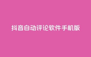 抖音自动评论软件手机版 - 抖音自动评论手机应用推荐与使用指南！