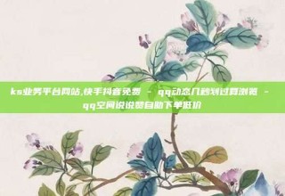 ks业务平台网站,快手抖音免费 - qq动态几秒划过算浏览 - qq空间说说赞自助下单低价