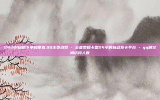 24小时自助下单超便宜,QQ主页点赞 - 王者荣耀卡盟24小时自动发卡平台 - qq刷空间访问人数