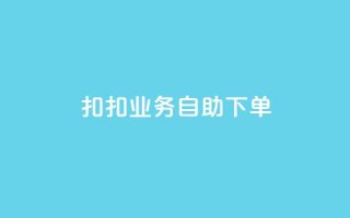 扣扣业务自助下单 - 简便高效：轻松自助下单，享受扣扣业务服务~
