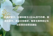 联通流量卡，联通流量卡19元200g官方办理，联通流量卡，满足日常需求，畅享无限网络亿乐社区低价自营货源站