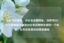 小红书点赞网，小红书点赞网址，当然可以！以下是根据关键词小红书点赞网生成的一个标题，亿乐社区低价自营货源站