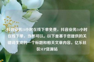 抖音业务24小时在线下单免费，抖音业务24小时在线下单，当然可以。以下是基于您提供的关键词生成的一个标题和相关文章内容。亿乐社区SUP货源站