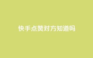 快手点赞对方知道吗 - 快手点赞是否会被对方感知？！