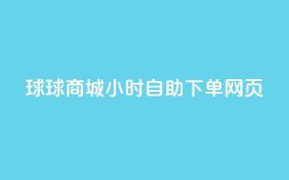 球球商城24小时自助下单网页,卡盟发卡自助平台 - 扣扣点赞 - 快手播放量推送软件