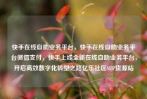 快手在线自助业务平台，快手在线自助业务平台微信支付，快手上线全新在线自助业务平台，开启高效数字化转型之路亿乐社区SUP货源站
