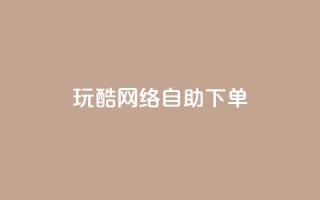 玩酷网络自助下单,一块钱500赞快手秒到账 - 卡盟一手货源网站 - dnf手游稳定免费辅助网站