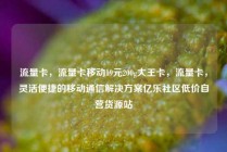 流量卡，流量卡移动19元200g大王卡，流量卡，灵活便捷的移动通信解决方案亿乐社区低价自营货源站