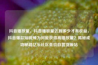 抖音播放量，抖音播放量达到多少才有收益，抖音爆款短视频为何能获得高播放量？揭秘成功秘籍亿乐社区低价自营货源站