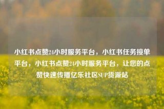小红书点赞24小时服务平台，小红书任务接单平台，小红书点赞24小时服务平台，让您的点赞快速传播亿乐社区SUP货源站