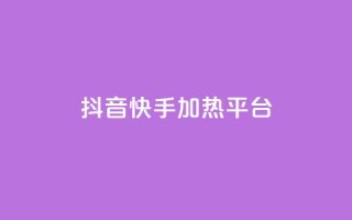 抖音快手加热平台 - 抖音与快手：如何提升内容热度与平台影响力！