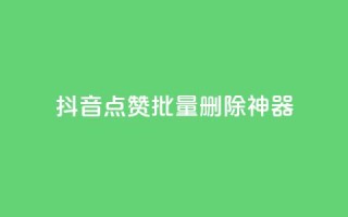抖音点赞批量删除神器 - 抖音一键批量清理点赞利器解析~