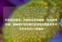 抖音粉丝购买，抖音粉丝业务套餐，抖音购物风潮，揭秘用户如何通过购买商品获取更多关注亿乐社区SUP货源站
