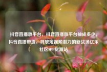 抖音直播放平台，抖音直播放平台抽成多少，抖音直播带货，释放短视频潜力的新战场亿乐社区SUP货源站