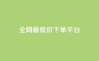 dy全网最低价下单平台 - 全网超低价购物平台轻松下单指导~