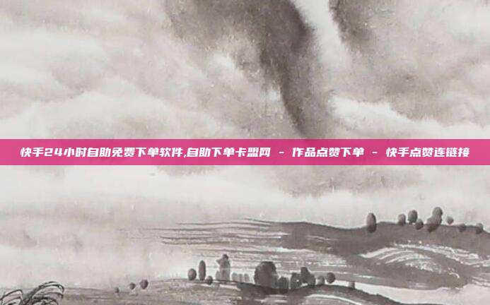 快手24小时自助免费下单软件,自助下单卡盟网 - 作品点赞下单 快手点赞连链接  第1张