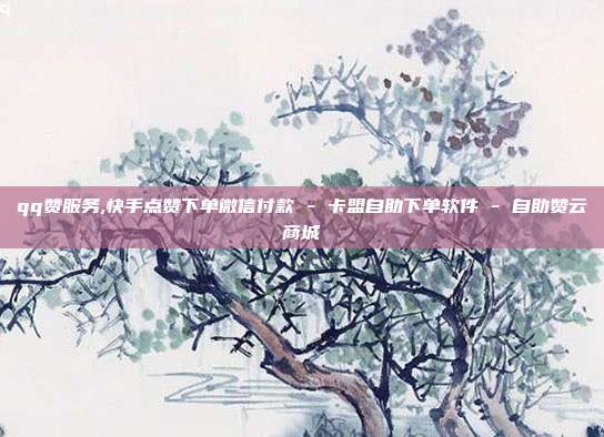 qq赞服务,快手点赞下单微信付款 - 卡盟自助下单软件 自助赞云商城  第1张