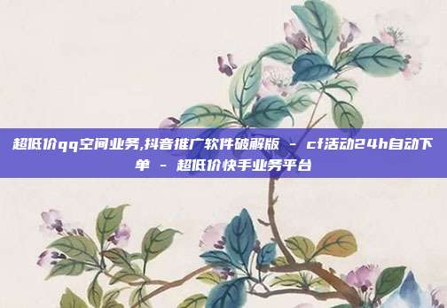 超低价qq空间业务,抖音推广软件破解版 - cf活动24h自动下单 超低价快手业务平台  第1张