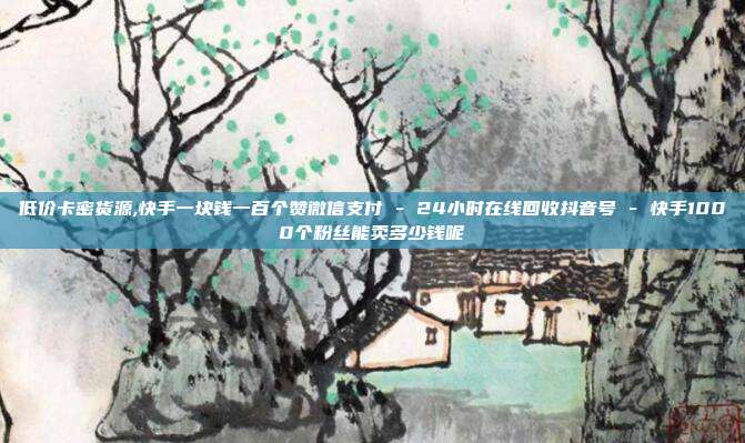 低价卡密货源,快手一块钱一百个赞微信支付 - 24小时在线回收抖音号 快手1000个粉丝能卖多少钱呢  第1张
