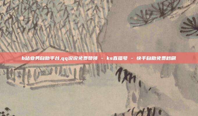 b站业务自助平台,qq说说免费赞领 - ks直播号 快手自助免费秒刷  第1张