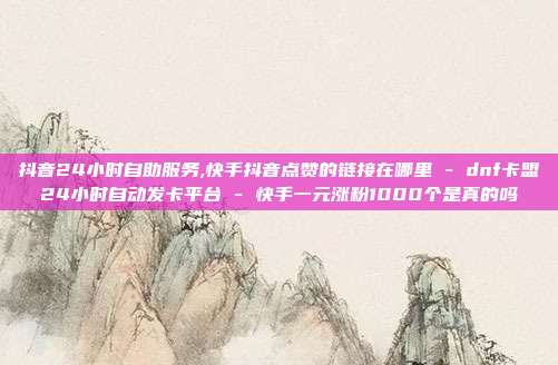 抖音24小时自助服务,快手抖音点赞的链接在哪里 - dnf卡盟24小时自动发卡平台 快手一元涨粉1000个是真的吗  第1张