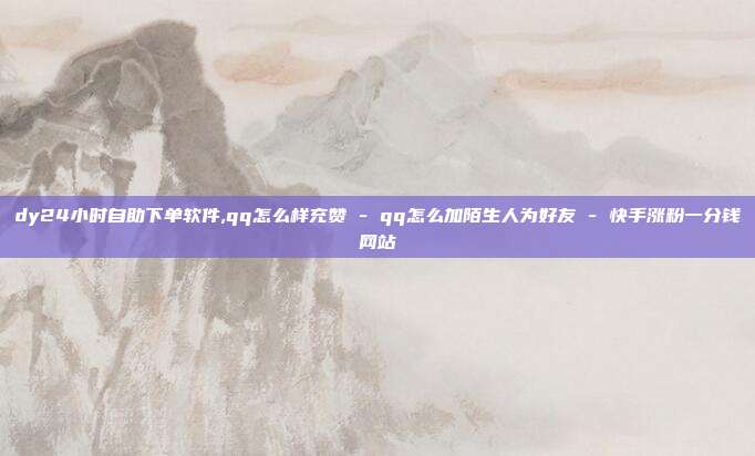 dy24小时自助下单软件,qq怎么样充赞 - qq怎么加陌生人为好友 快手涨粉一分钱网站  第1张