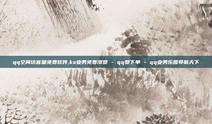 qq空间访客量免费软件,ks业务免费涨赞 - qq赞下单 qq业务乐园导航天下  第1张