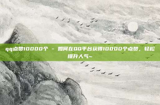 qq点赞10000个 - 如何在QQ平台获得10000个点赞	，轻松提升人气~  第1张