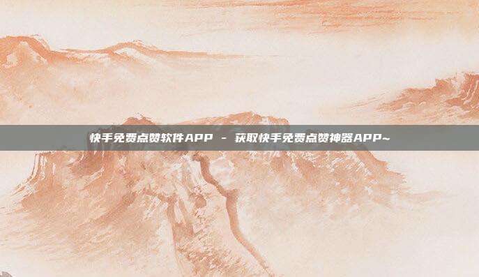 快手免费点赞软件APP - 获取快手免费点赞神器APP~  第1张