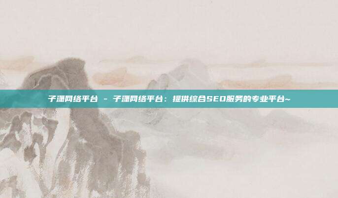 子潇网络平台 - 子潇网络平台：提供综合SEO服务的专业平台~  第1张