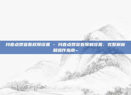 抖音点赞查看权限设置 - 抖音点赞查看限制设置：完整解析和操作指南~  第1张